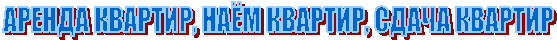 АРЕНДА КВАРТИР, НАЁМ КВАРТИР, СДАЧА КВАРТИР